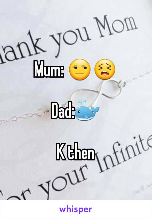 Mum: 😒😣

Dad:🐳

K then