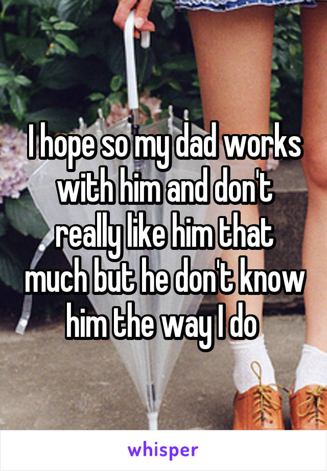 I hope so my dad works with him and don't really like him that much but he don't know him the way I do 