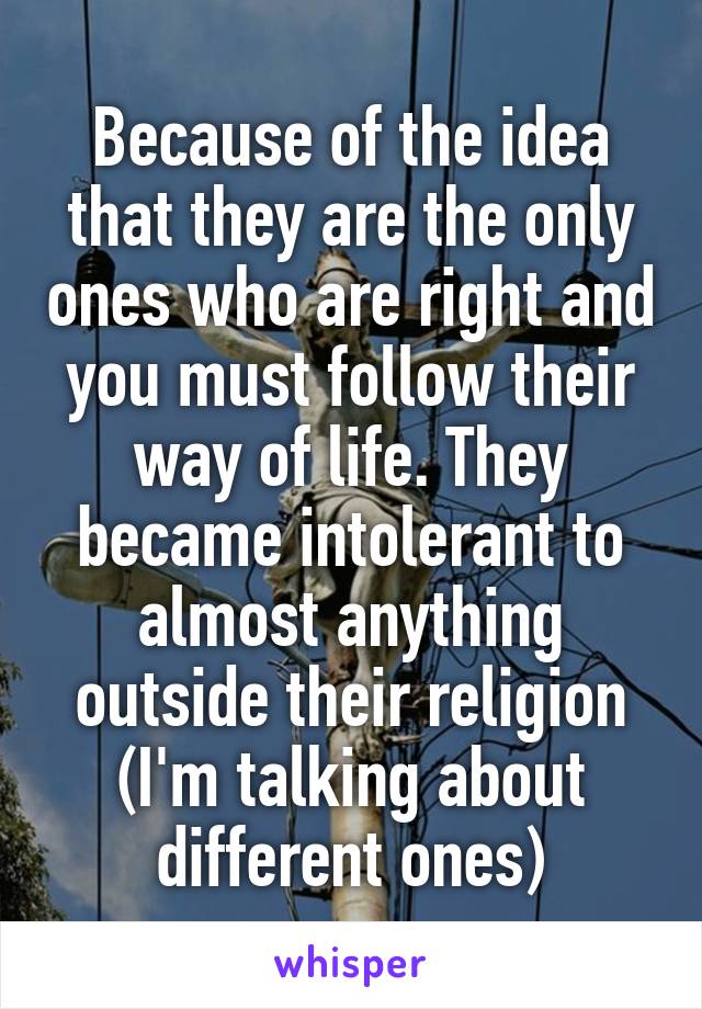 Because of the idea that they are the only ones who are right and you must follow their way of life. They became intolerant to almost anything outside their religion (I'm talking about different ones)