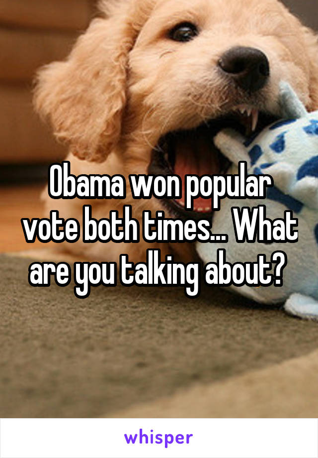 Obama won popular vote both times... What are you talking about? 
