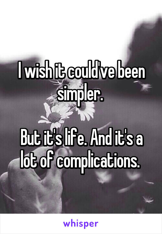I wish it could've been simpler. 

But it's life. And it's a lot of complications. 