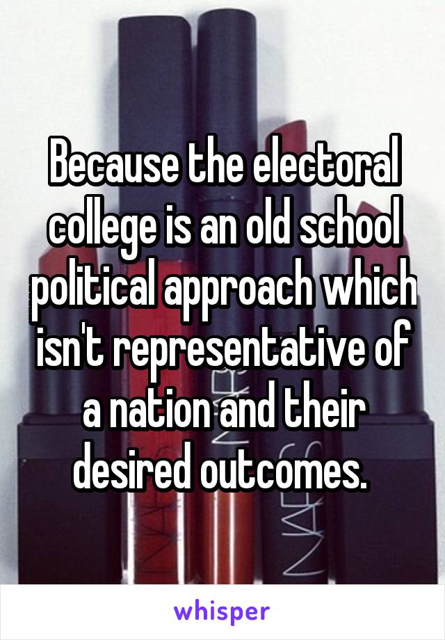 Because the electoral college is an old school political approach which isn't representative of a nation and their desired outcomes. 