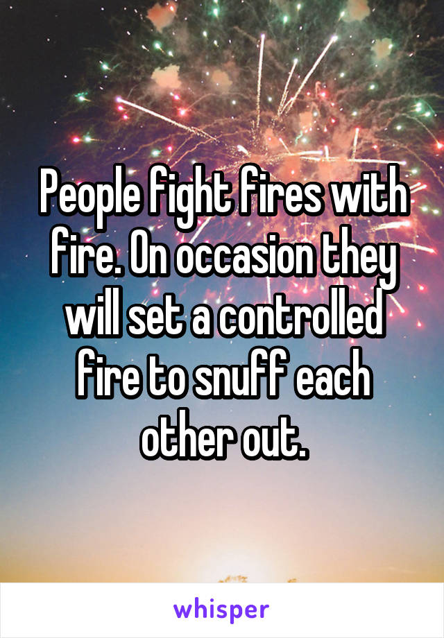 People fight fires with fire. On occasion they will set a controlled fire to snuff each other out.