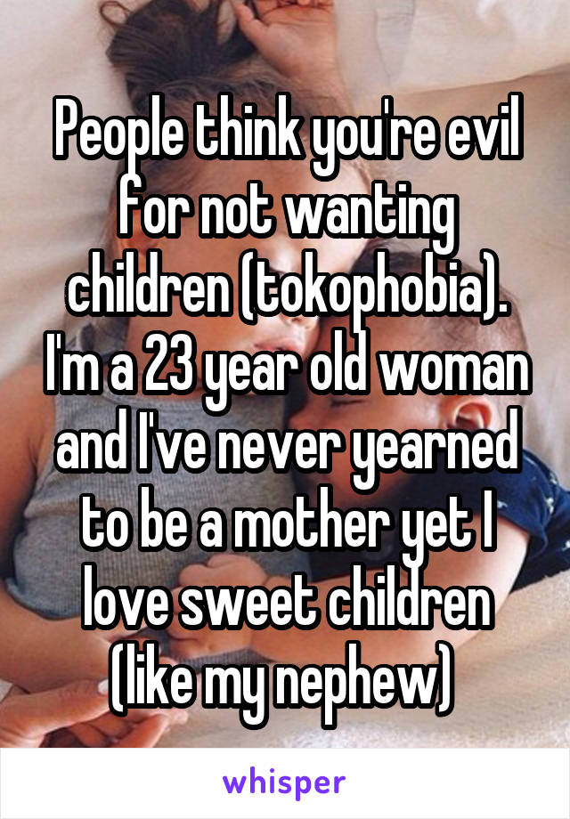 People think you're evil for not wanting children (tokophobia). I'm a 23 year old woman and I've never yearned to be a mother yet I love sweet children (like my nephew) 