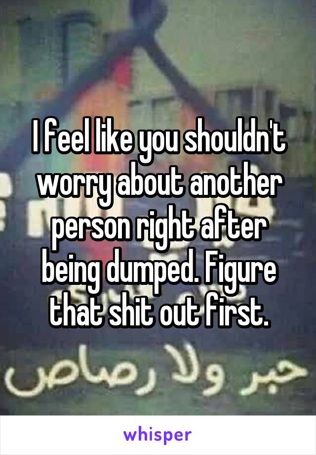 I feel like you shouldn't worry about another person right after being dumped. Figure that shit out first.