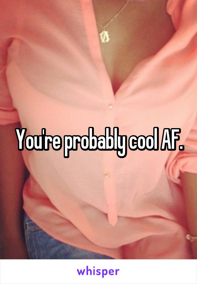 You're probably cool AF.