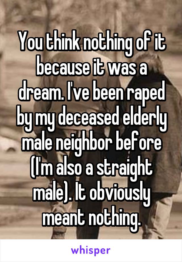 You think nothing of it because it was a dream. I've been raped by my deceased elderly male neighbor before (I'm also a straight male). It obviously meant nothing.