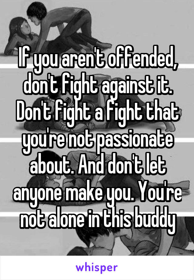 If you aren't offended, don't fight against it. Don't fight a fight that you're not passionate about. And don't let anyone make you. You're not alone in this buddy