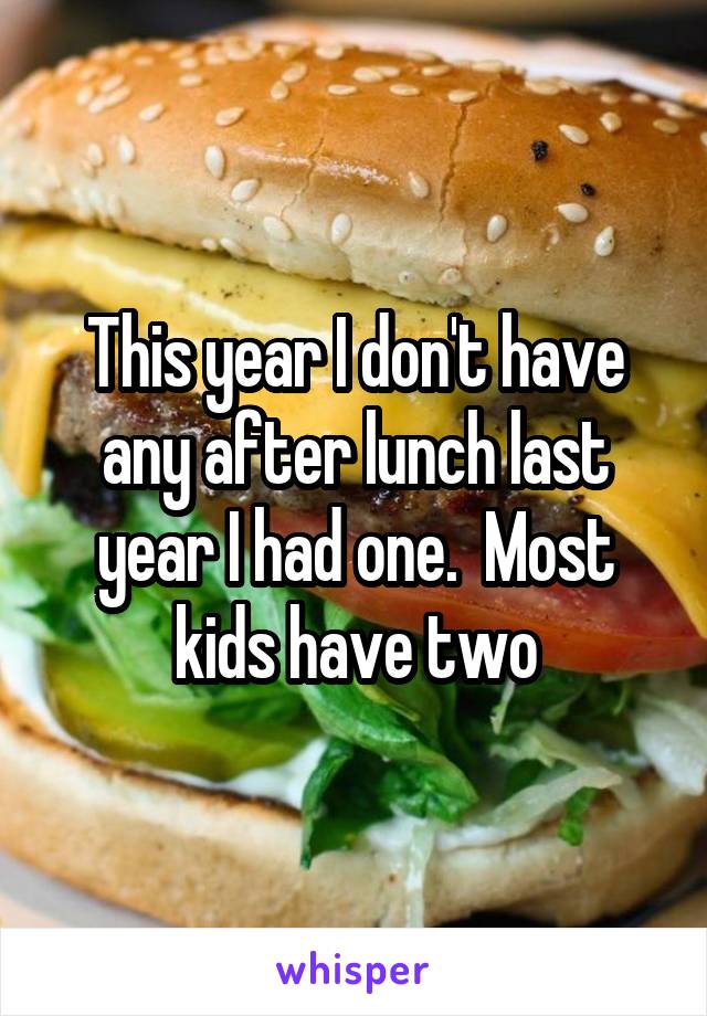 This year I don't have any after lunch last year I had one.  Most kids have two