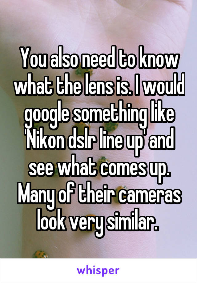 You also need to know what the lens is. I would google something like 'Nikon dslr line up' and see what comes up. Many of their cameras look very similar. 