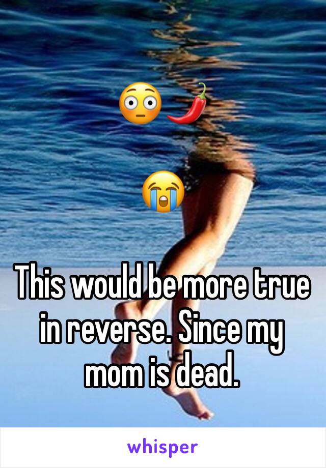 😳🌶

😭

This would be more true in reverse. Since my mom is dead. 