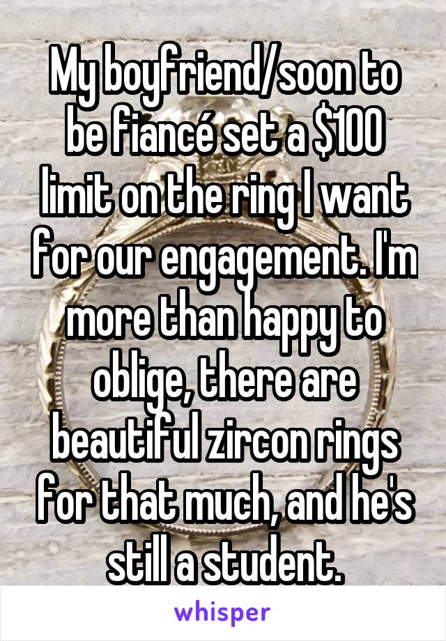 My boyfriend/soon to be fiancé set a $100 limit on the ring I want for our engagement. I'm more than happy to oblige, there are beautiful zircon rings for that much, and he's still a student.