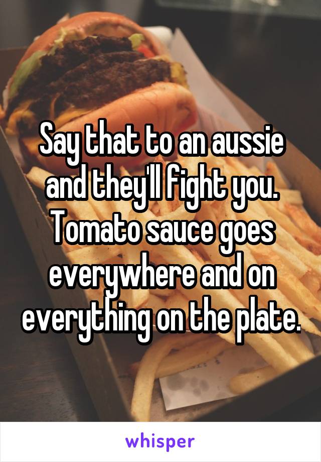 Say that to an aussie and they'll fight you. Tomato sauce goes everywhere and on everything on the plate.