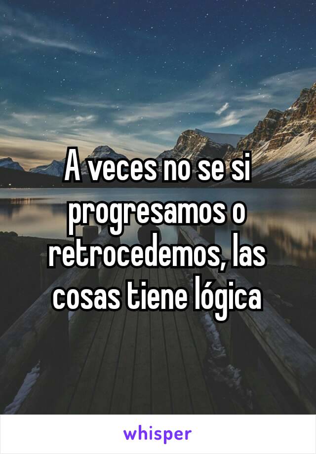 A veces no se si progresamos o retrocedemos, las cosas tiene lógica