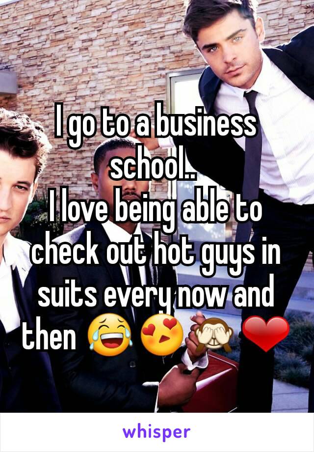 I go to a business school.. 
I love being able to check out hot guys in suits every now and then 😂😍🙈❤