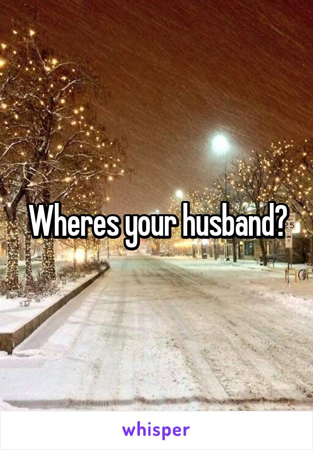 Wheres your husband?