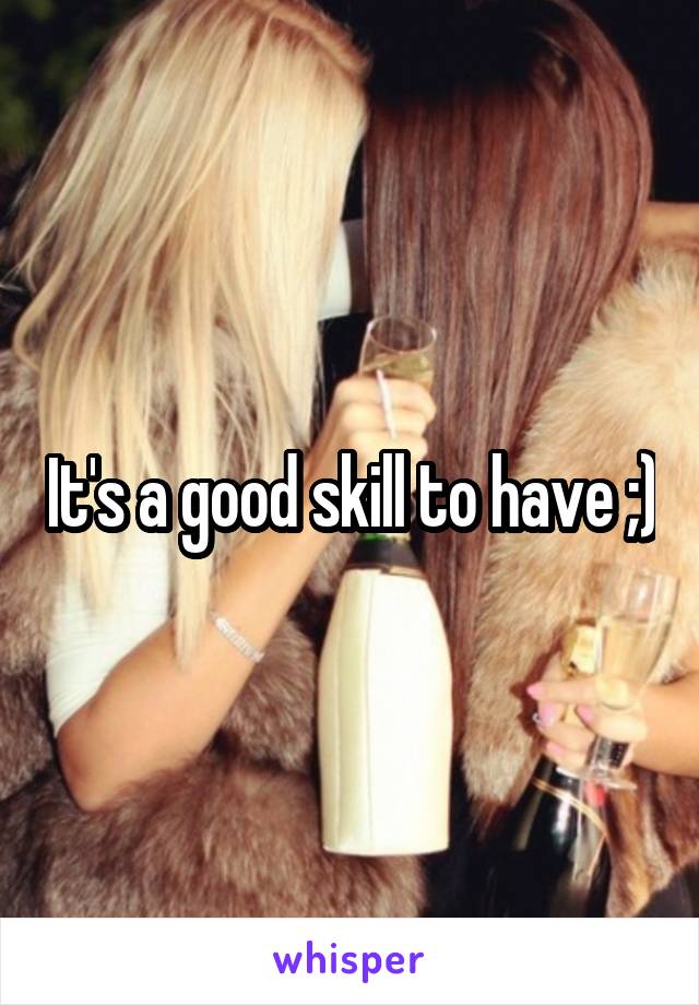 It's a good skill to have ;)