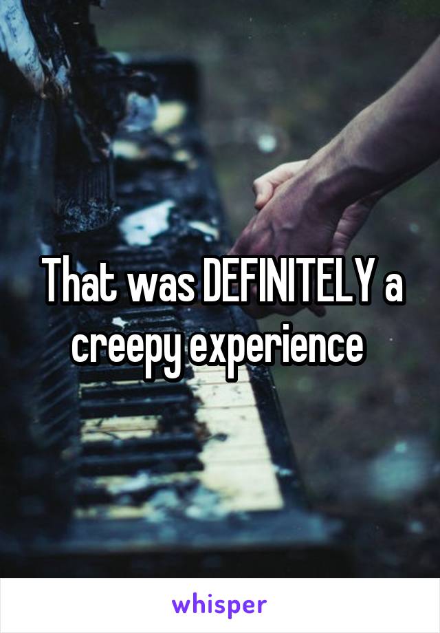 That was DEFINITELY a creepy experience 