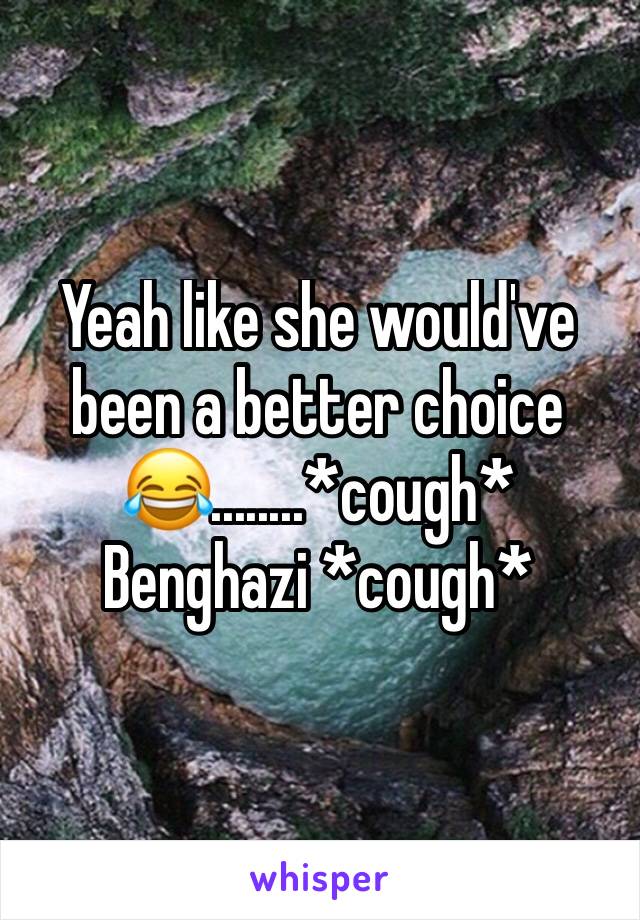 Yeah like she would've been a better choice😂........*cough* Benghazi *cough*