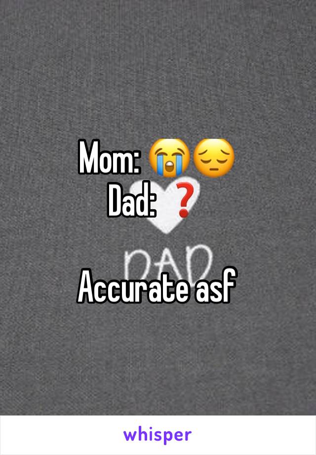 Mom: 😭😔
Dad: ❓

Accurate asf