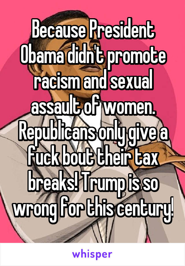 Because President Obama didn't promote racism and sexual assault of women. Republicans only give a fuck bout their tax breaks! Trump is so wrong for this century! 