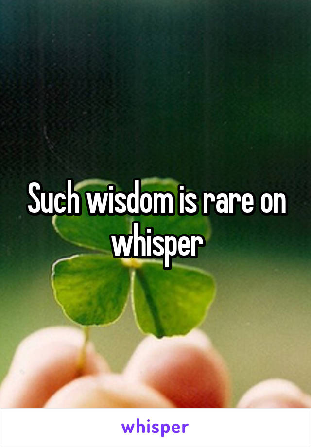 Such wisdom is rare on whisper