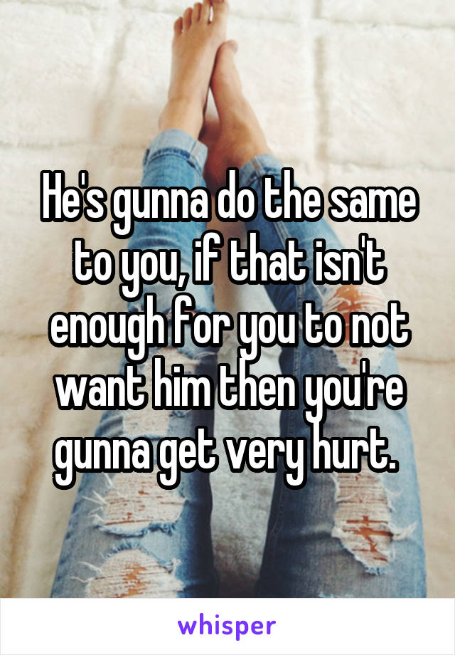 He's gunna do the same to you, if that isn't enough for you to not want him then you're gunna get very hurt. 