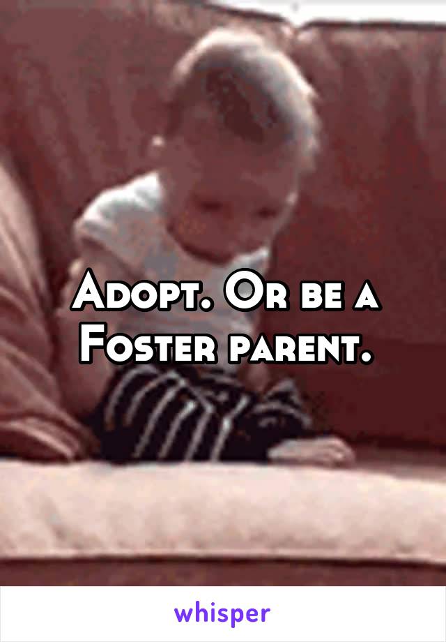 Adopt. Or be a Foster parent.