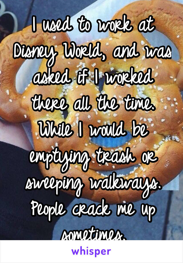 I used to work at Disney World, and was asked if I worked there all the time. While I would be emptying trash or sweeping walkways. People crack me up sometimes.