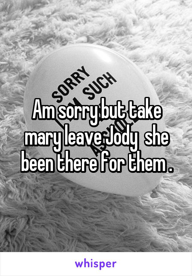 Am sorry but take mary leave Jody  she been there for them .