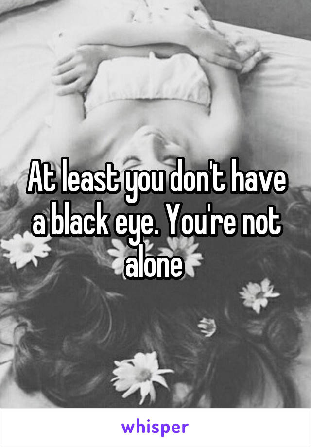 At least you don't have a black eye. You're not alone 