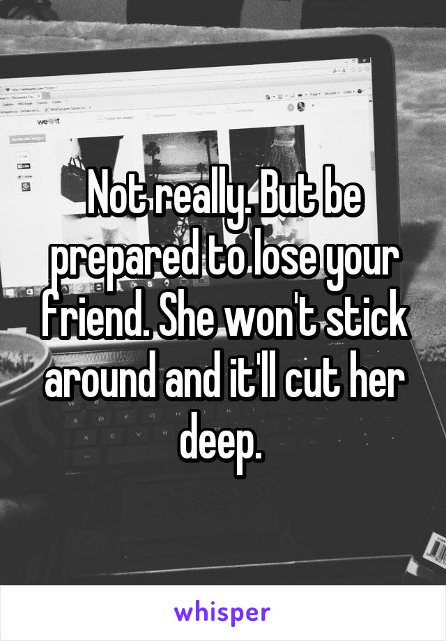 Not really. But be prepared to lose your friend. She won't stick around and it'll cut her deep. 