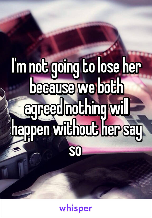 I'm not going to lose her because we both agreed nothing will happen without her say so 