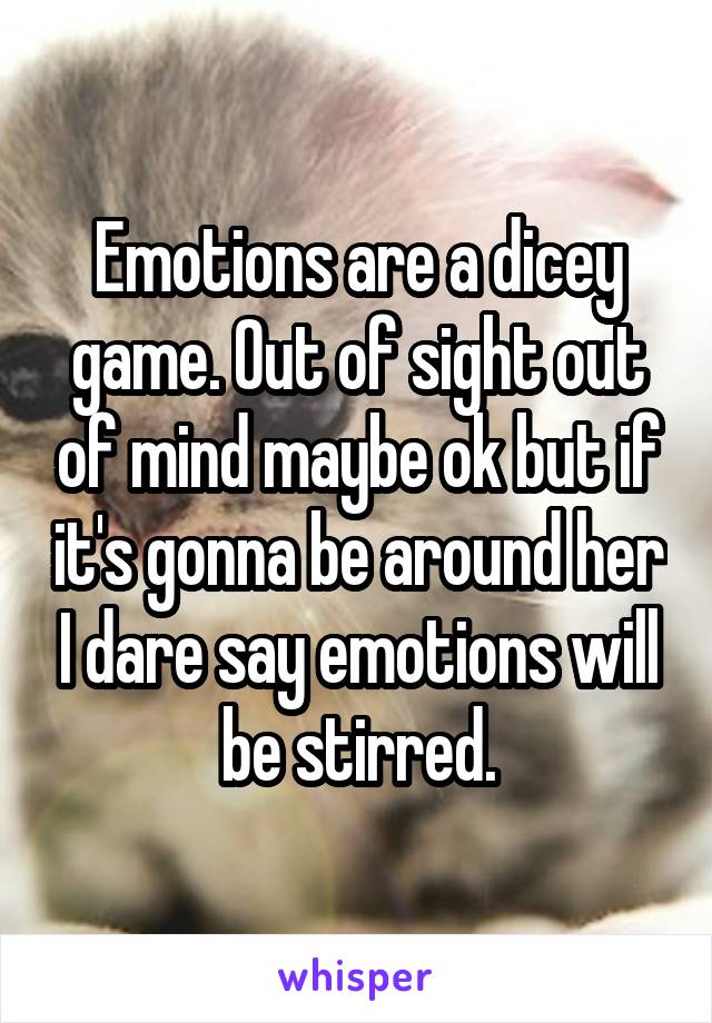 Emotions are a dicey game. Out of sight out of mind maybe ok but if it's gonna be around her I dare say emotions will be stirred.