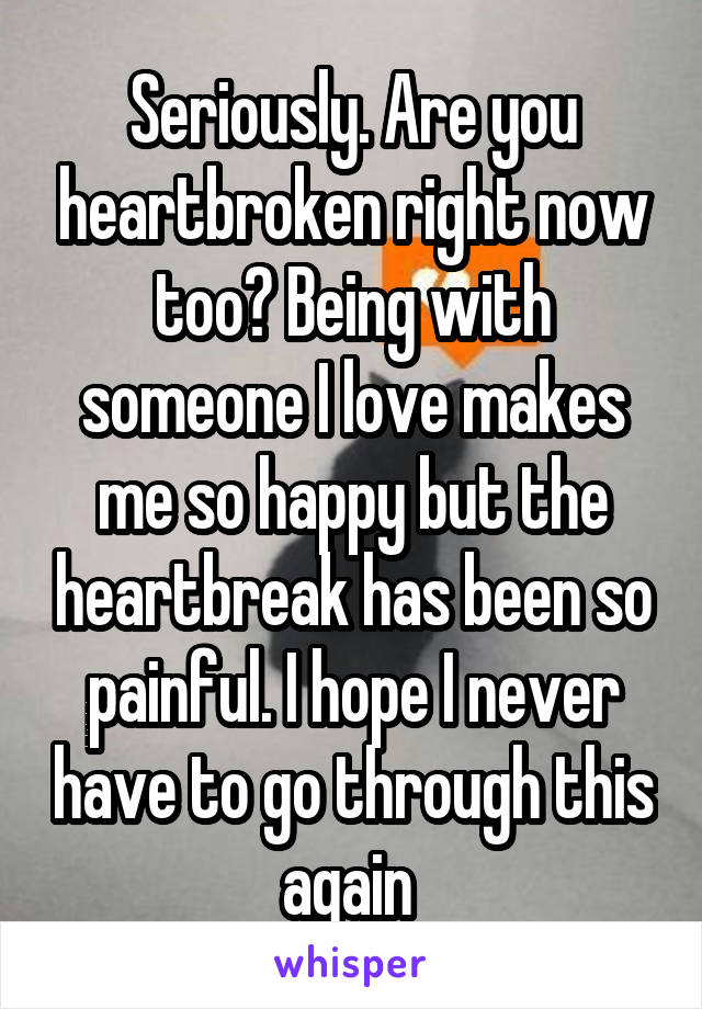 Seriously. Are you heartbroken right now too? Being with someone I love makes me so happy but the heartbreak has been so painful. I hope I never have to go through this again 