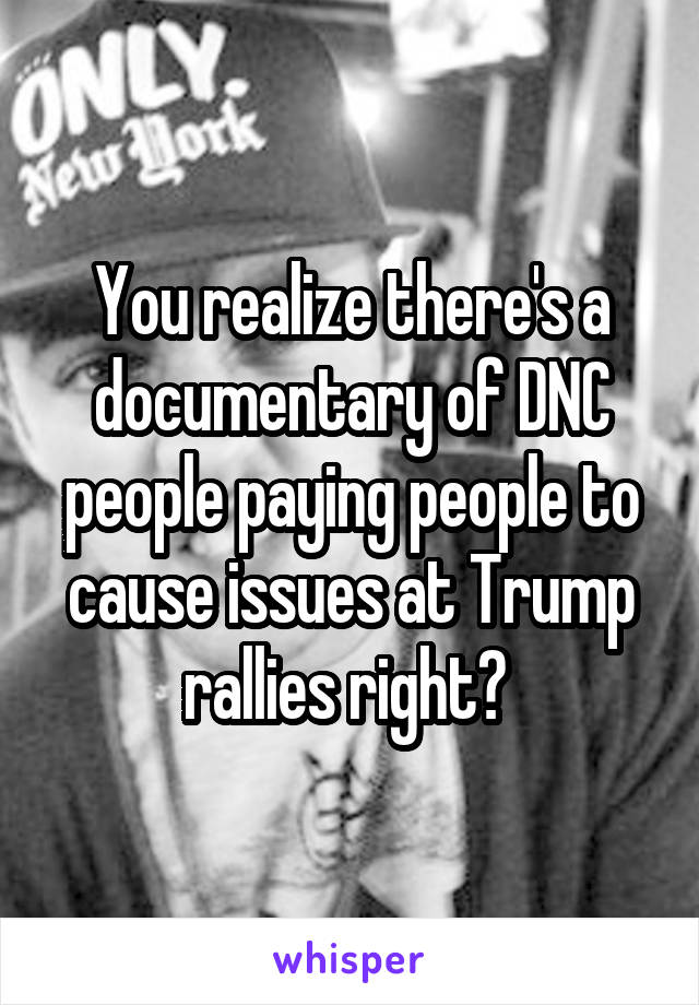 You realize there's a documentary of DNC people paying people to cause issues at Trump rallies right? 