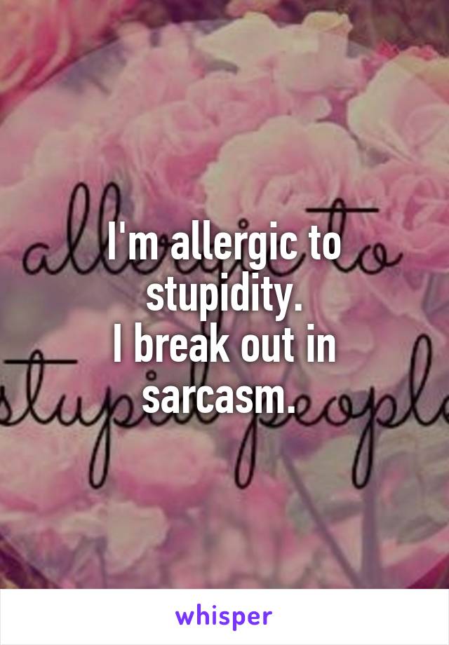 I'm allergic to stupidity.
I break out in sarcasm. 
