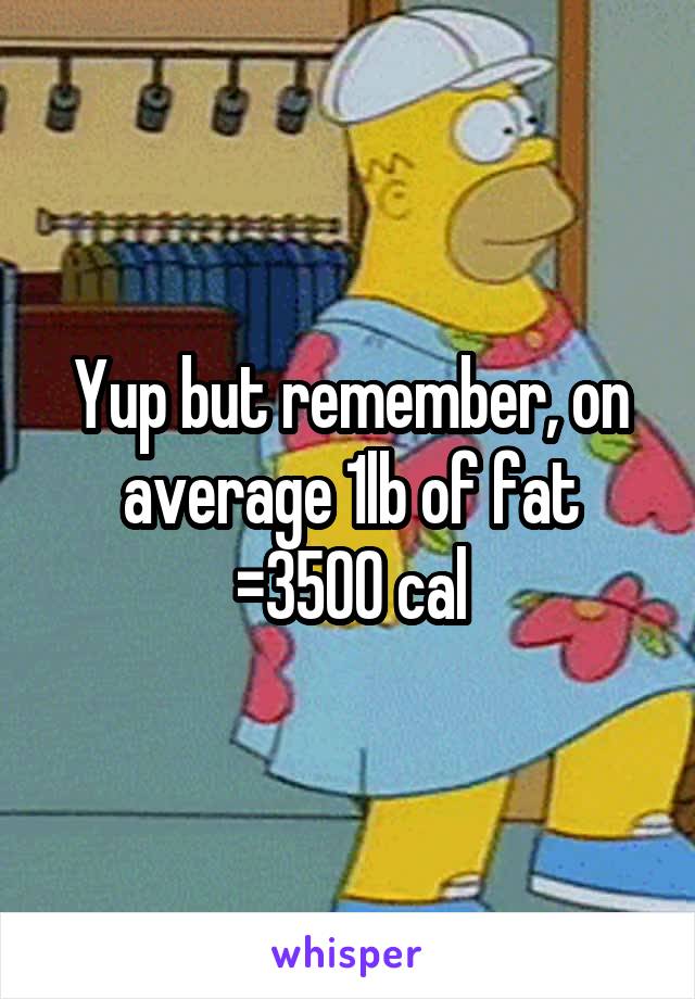 Yup but remember, on average 1lb of fat =3500 cal