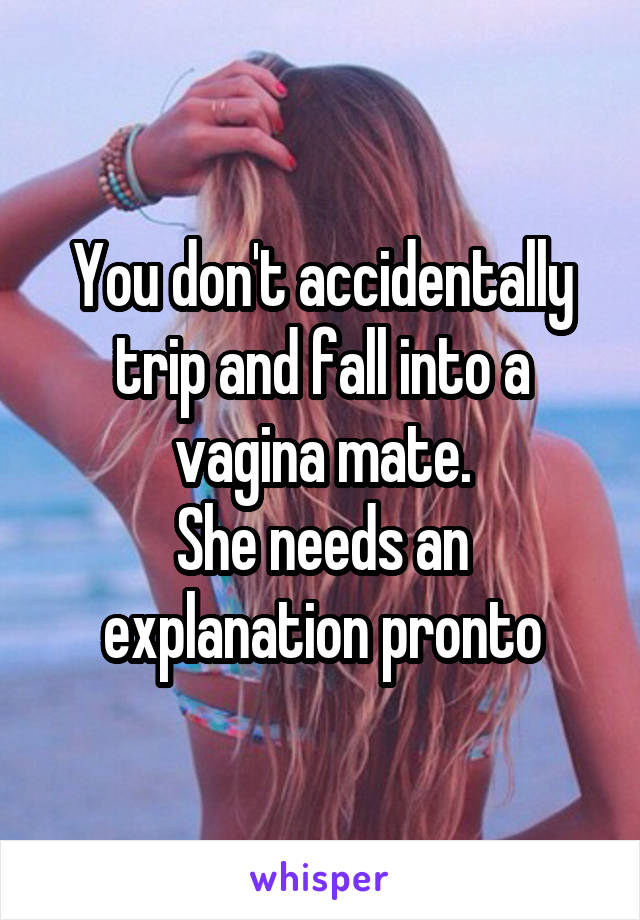 You don't accidentally trip and fall into a vagina mate.
She needs an explanation pronto