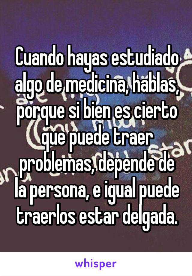 Cuando hayas estudiado algo de medicina, hablas, porque si bien es cierto que puede traer problemas, depende de la persona, e igual puede traerlos estar delgada.