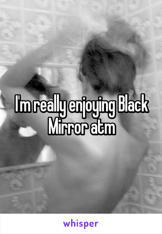 I'm really enjoying Black Mirror atm
