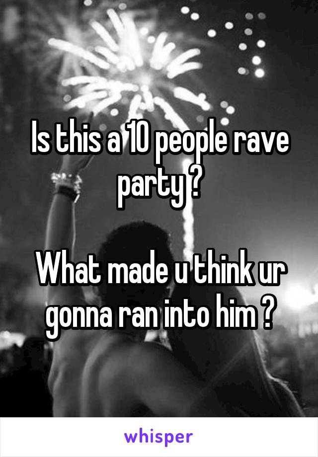 Is this a 10 people rave party ?

What made u think ur gonna ran into him ?