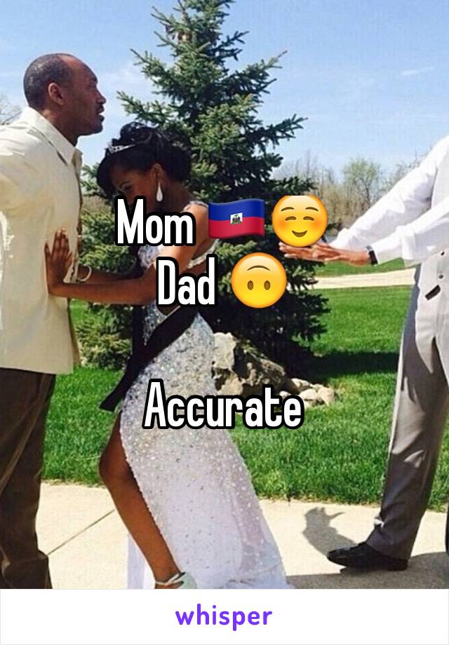 Mom 🇭🇹☺️
Dad 🙃

Accurate 