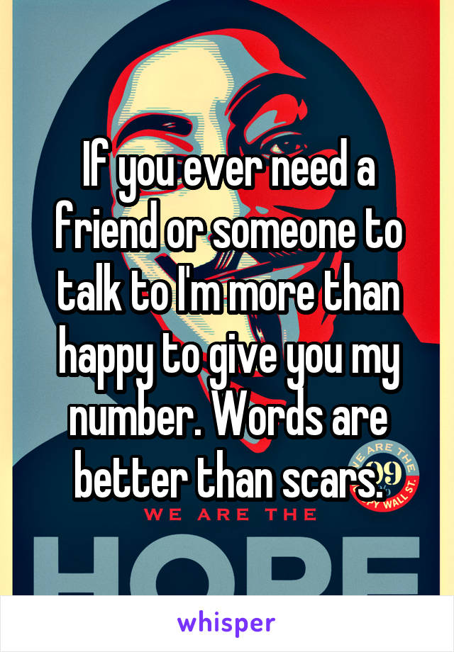 If you ever need a friend or someone to talk to I'm more than happy to give you my number. Words are better than scars.