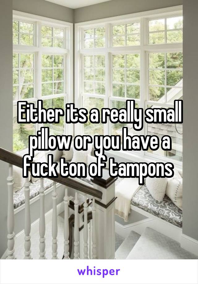Either its a really small pillow or you have a fuck ton of tampons 