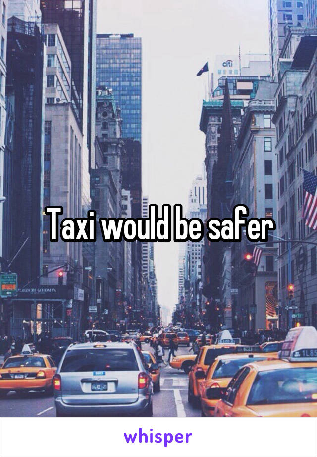 Taxi would be safer