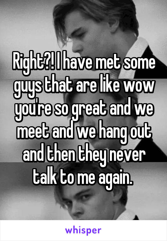 Right?! I have met some guys that are like wow you're so great and we meet and we hang out and then they never talk to me again. 