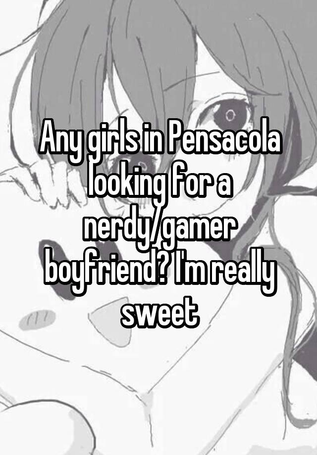 Any girls in Pensacola looking for a nerdy/gamer boyfriend? I'm really sweet