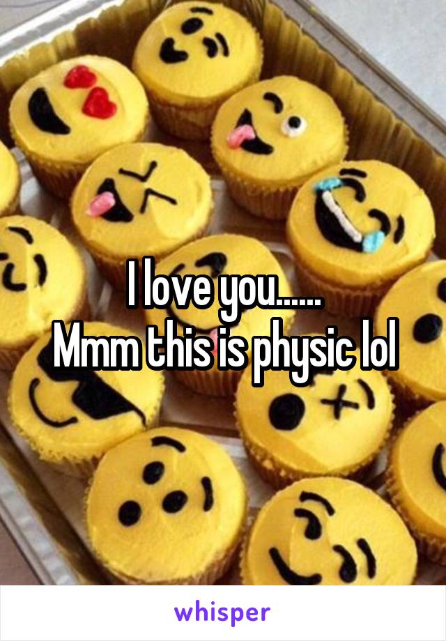 I love you......
Mmm this is physic lol