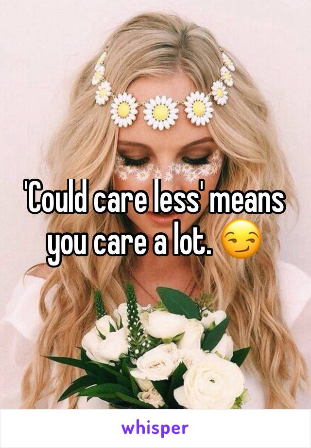 'Could care less' means you care a lot. 😏